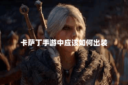 卡萨丁手游中应该如何出装？卡萨丁的出装攻略是怎样的？