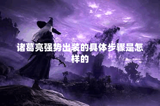 诸葛亮强势出装的具体步骤是怎样的？如何搭配出装才能发挥最大效果？