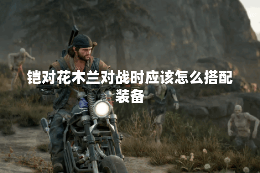 铠对花木兰对战时应该怎么搭配装备？花木兰面对铠时应该如何出装？