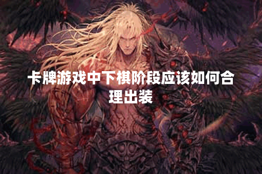 卡牌游戏中下棋阶段应该如何合理出装？卡牌出装在下棋环节有哪些技巧？