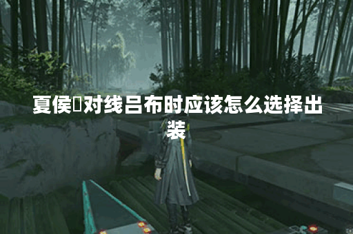 夏侯惇对线吕布时应该怎么选择出装？吕布对线夏侯惇时出装策略是什么？