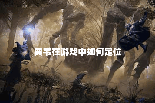 典韦在游戏中如何定位？典韦应该怎么选择出装？