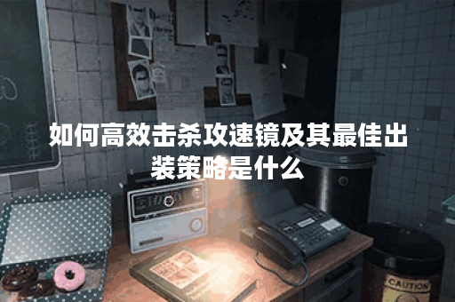 如何高效击杀攻速镜及其最佳出装策略是什么？