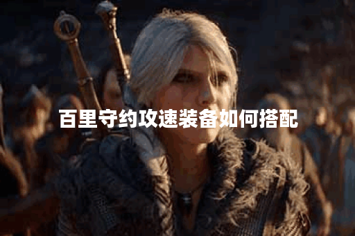 百里守约攻速装备如何搭配？出装顺序有哪些技巧？