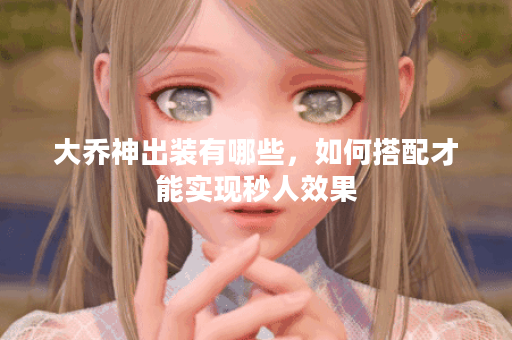 大乔神出装有哪些，如何搭配才能实现秒人效果？