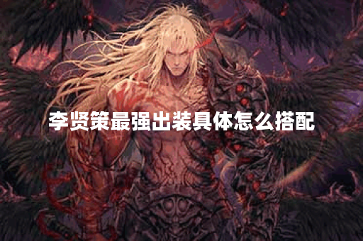 李贤策最强出装具体怎么搭配？如何正确出装提升战斗力？