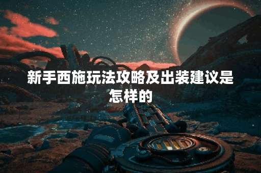 新手西施玩法攻略及出装建议是怎样的？