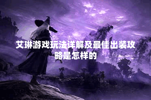 艾琳游戏玩法详解及最佳出装攻略是怎样的？
