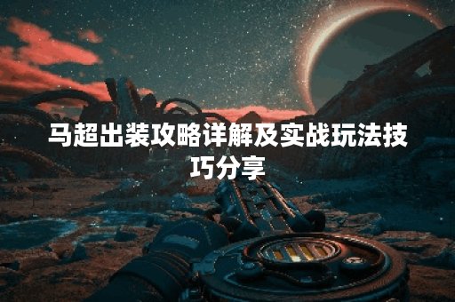 马超出装攻略详解及实战玩法技巧分享