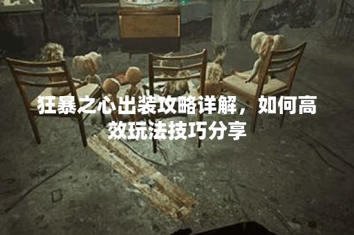 狂暴之心出装攻略详解,如何高效玩法技巧分享 狂暴之心出装攻略详解,如何高效玩法技巧分享