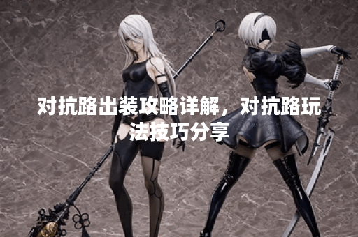 对抗路出装攻略详解，对抗路玩法技巧分享