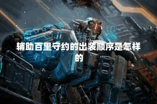 辅助百里守约的出装顺序是怎样的？百里守约的辅助装备怎么搭配？