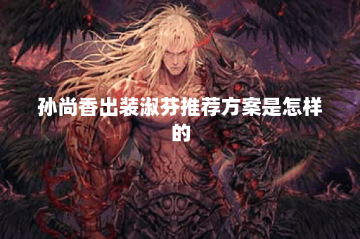 孙尚香出装淑芬推荐方案是怎样的?淑芬出装搭配有哪些技巧? 孙尚香出装淑芬推荐方案是怎样的?淑芬出装搭配有哪些技巧?