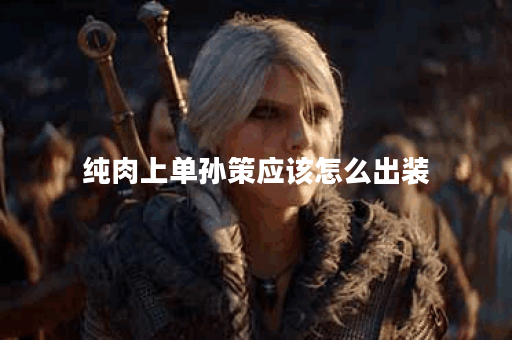 纯肉上单孙策应该怎么出装？上单孙策纯肉装备搭配是怎样的？