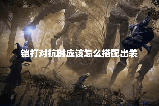 铠打对抗时应该怎么搭配出装？对抗铠的出装策略是怎样的？