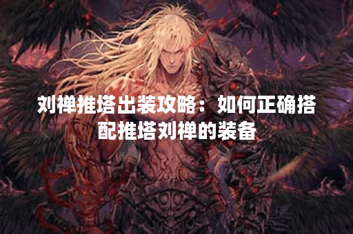 刘禅推塔出装攻略：如何正确搭配推塔刘禅的装备？