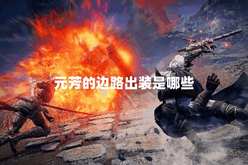 元芳的边路出装是哪些？应该如何合理搭配？