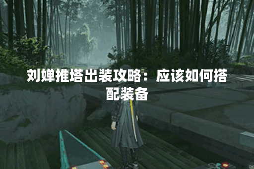 刘婵推塔出装攻略：应该如何搭配装备？