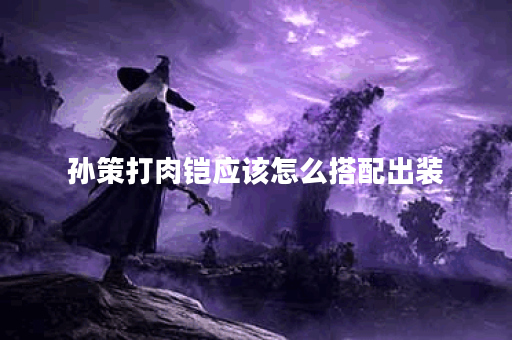 孙策打肉铠应该怎么搭配出装？肉铠出装攻略有哪些？