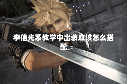 李信光系教学中出装应该怎么搭配？出装策略有哪些？
