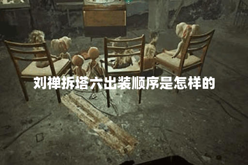 刘禅拆塔六出装顺序是怎样的？如何搭配出装才能更有效？