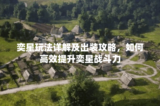 奕星玩法详解及出装攻略，如何高效提升奕星战斗力？