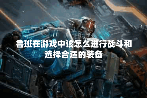 鲁班在游戏中该怎么进行战斗和选择合适的装备？