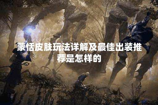 蒙恬皮肤玩法详解及最佳出装推荐是怎样的？