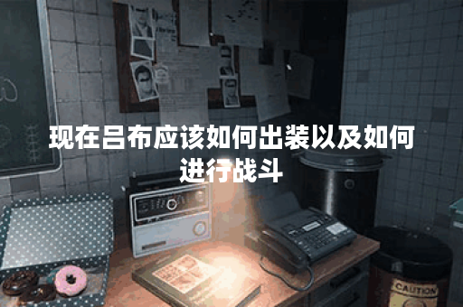 现在吕布应该如何出装以及如何进行战斗？