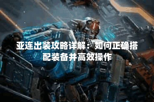 亚连出装攻略详解：如何正确搭配装备并高效操作