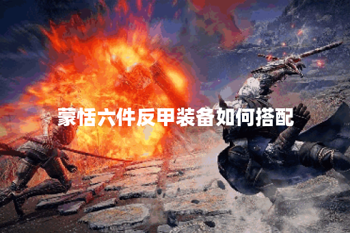 蒙恬六件反甲装备如何搭配?反甲六件套出装攻略详解 蒙恬六件反甲装备如何搭配?反甲六件套出装攻略详解