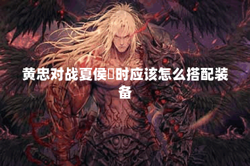 黄忠对战夏侯惇时应该怎么搭配装备？夏侯惇面对黄忠该如何选择出装？
