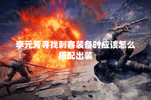 李元芳寻找刺客装备时应该怎么搭配出装?刺客装备选择有何技巧? 李元芳寻找刺客装备时应该怎么搭配出装?刺客装备选择有何技巧?