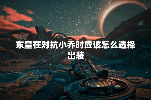 东皇在对抗小乔时应该怎么选择出装？小乔面对东皇的克制出装有哪些？