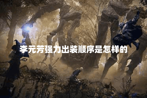 李元芳强力出装顺序是怎样的？如何搭配出装提升战斗力？