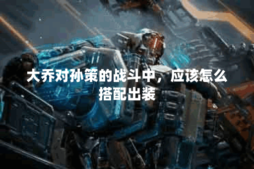 大乔对孙策的战斗中,应该怎么搭配出装? 大乔对孙策的战斗中,应该怎么搭配出装?