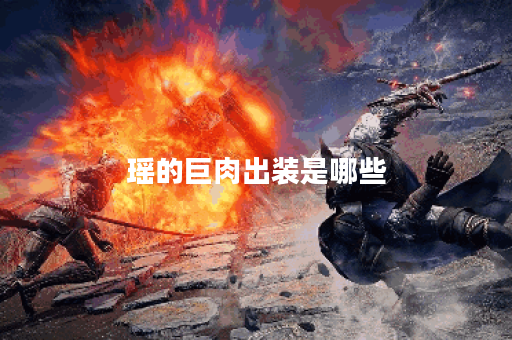 瑶的巨肉出装是哪些？如何正确搭配瑶的巨肉装备？