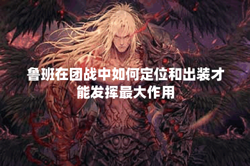 鲁班在团战中如何定位和出装才能发挥最大作用？