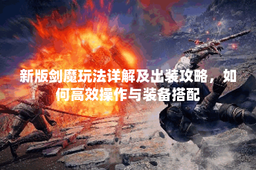 新版剑魔玩法详解及出装攻略，如何高效操作与装备搭配？