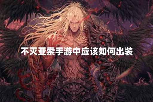 不灭亚索手游中应该如何出装？不灭亚索的出装攻略是怎样的？