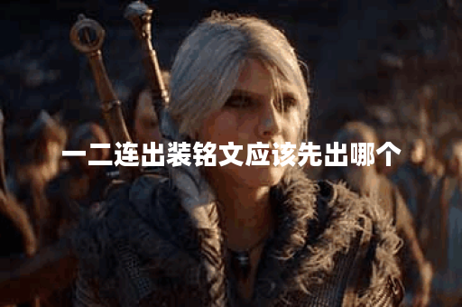 一二连出装铭文应该先出哪个？铭文搭配一二连出装有何技巧？