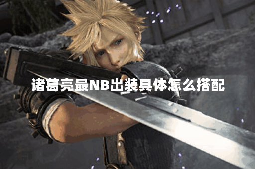 诸葛亮最NB出装具体怎么搭配?如何打造诸葛亮最强装备? 诸葛亮最NB出装具体怎么搭配?如何打造诸葛亮最强装备?