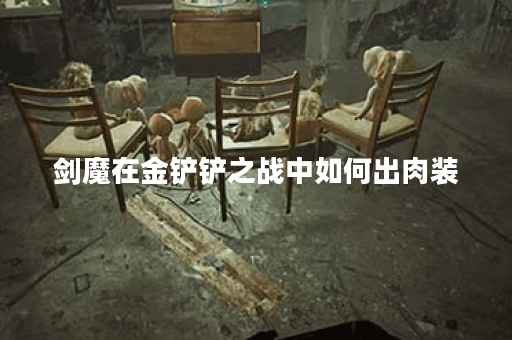 剑魔在金铲铲之战中如何出肉装？金铲铲之战场上的剑魔肉装搭配是怎样的？