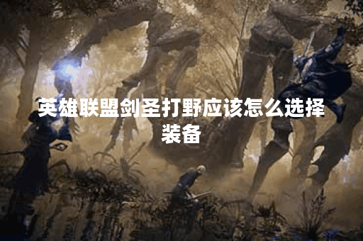 英雄联盟剑圣打野应该怎么选择装备？剑圣打野出装攻略详解