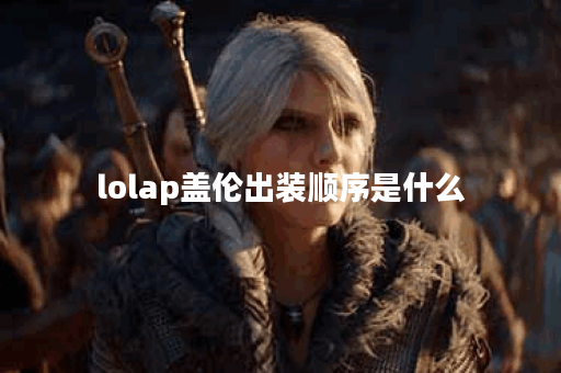 lolap盖伦出装顺序是什么?如何搭配lolap盖伦的装备? lolap盖伦出装顺序是什么?如何搭配lolap盖伦的装备?