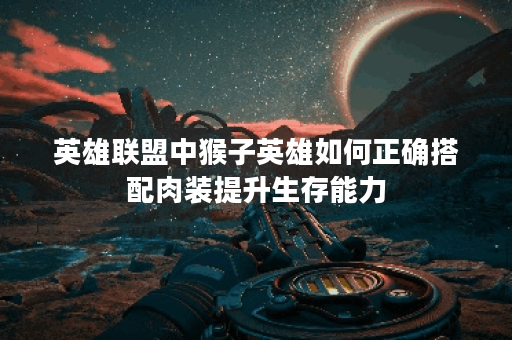 英雄联盟中猴子英雄如何正确搭配肉装提升生存能力? 英雄联盟中猴子英雄如何正确搭配肉装提升生存能力?
