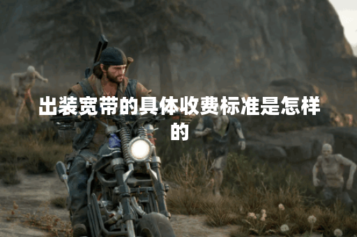 出装宽带的具体收费标准是怎样的？如何确定出装宽带的收费标准？