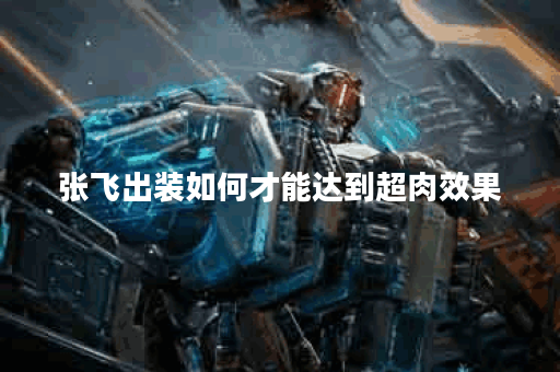 张飞出装如何才能达到超肉效果？有哪些装备推荐？