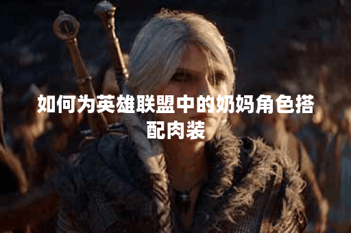 如何为英雄联盟中的奶妈角色搭配肉装? 如何为英雄联盟中的奶妈角色搭配肉装?