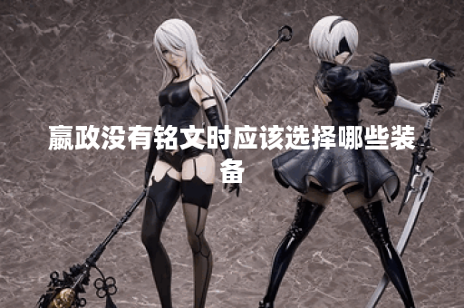 嬴政没有铭文时应该选择哪些装备？如何搭配装备以弥补铭文缺失的影响？